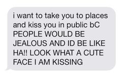 a text message that reads, i want to take you to places and kiss you in public bc people would be jeallous and id be like hai look what a cute face i am kissing