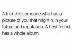 a quote that reads, a friend is someone who has a picture of you that might run in your future and reptation a best friend has a whole album