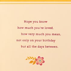 a card that says hope you know how much you're loved, how very much you mean, not only on your birthday but all the days between