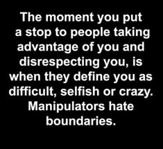 the moment you put a stop to people taking advantage of you and disrespecting you, is when they define you as difficult, selfish or crazy manipulat