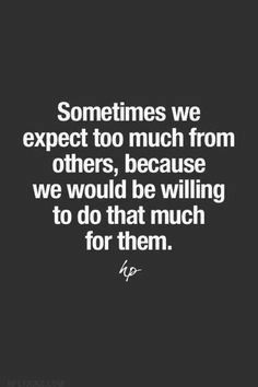 a quote that reads sometimes we expect to much from others, because we would be wiling to do that much for them