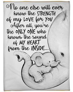 a drawing of an elephant holding a baby in its trunk with the words, no one else will ever know the strength of my love for you