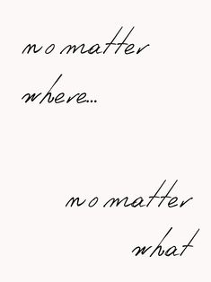 the words are written in cursive writing on a piece of paper that says no matter where, no matter what