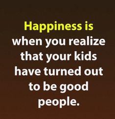 a quote that says happiness is when you realize that your kids have turned out to be good people