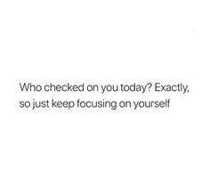 a white background with the words who checked on you today exactly, so just keep focusing on yourself