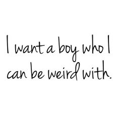 a black and white photo with the words i want a boy who i can be weird with