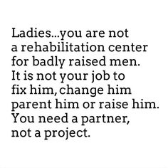 a quote that says ladies you are not a rehabilitation center for badly raised men it is not your job to fix him, change him, or raise him