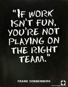 the quote if work isn't fun, you're not playing on the right team