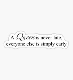 a queen is never late, everyone else is simply early sticker on a white background