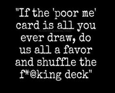 a black and white photo with the words if the poor me card is all you ever draw, do us all a favors and shuffle the f