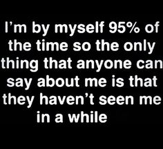 a black and white photo with the words i'm by myself 95 % of the time so the only thing that anyone can say about me is that they haven't seen me in a