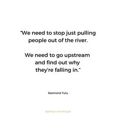 a quote that reads we need to stop just pulling people out the river, we need to go upstairs and find out why they're falling in