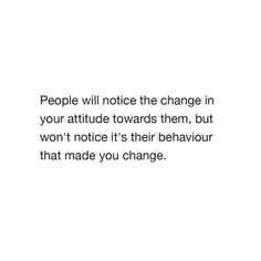 people will notice the change in your attitude towards them, but won't notice it's their behavior that made you change