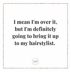 a quote that says i mean i'm over it, but i'm definitely going to bring it up to my hairstylistt