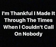 i'm thankful made it through the times when i couldn't call on nobody