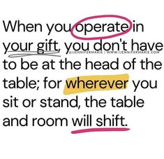 a quote that says when you operate in your gift, you don't have to be at the head of the table for wherever you sit or stand, the table and room will shift