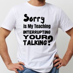 a man wearing a white t - shirt that says sorry is my teaching interrupted by your talking?