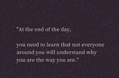 an image with the words at the end of the day, you need to learn that not everyone around you will understand why you are the way you are