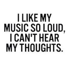 the words i like my music so loud, i can't hear my thoughts