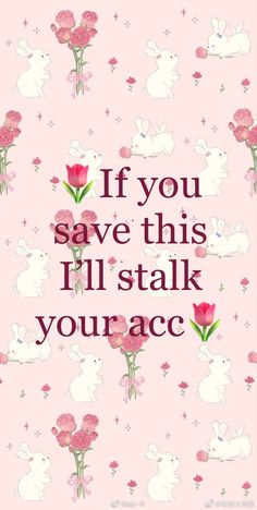 some pink flowers and rabbits on a pink background with the words if you save this i'll stalk youracc