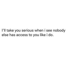 a white background with the words i'll take you serious when i see nobody else has access to you like i do