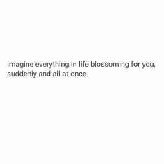 the words imagine everything in life blossoming for you, suddenly and all at once