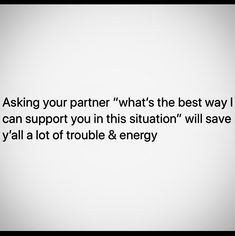 a white wall with the words asking your partner what's the best way i can support you in this situation will save y all a lot of trouble & energy