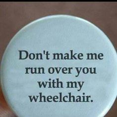 a button with the words don't make me run over you with my wheelchair