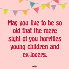 a quote that says, may you live to be so old that the mere sight of