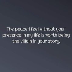 the peace i feel without your presence in my life is worth being the villain in your story