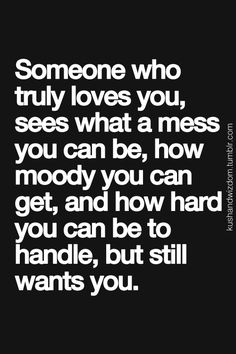 someone who truly loves you, sees what a mess you can be, how moody you can get, and how hard