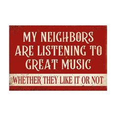 a red sign that says, my neighbors are listening to great music whether they like it or not