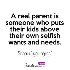 a real parent is someone who puts their kids above their own selfish wants and needs