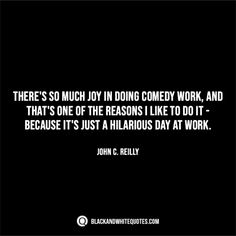 there's much joy in doing comedy work, and that's one of the reason like to do it - because it's just a hilarious day at work