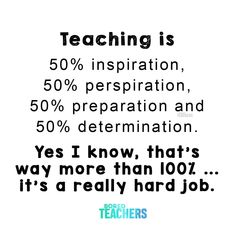 a black and white poster with the words teaching is 50 % inspirational, perspiration, preparation and determination yes i know that's way more than 10 % it's really hard