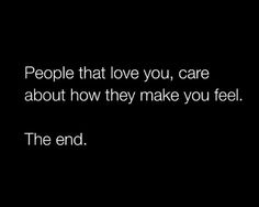 people that love you, care about how they make you feel the end