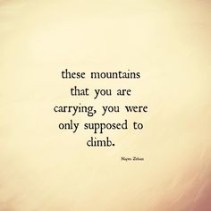 there is a quote that says, these mountains that you are carrying you were only supposed to climb