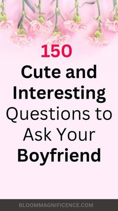 pink flowers with text that reads, 150 cute and interesting questions to ask your boyfriend