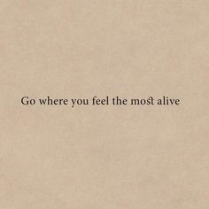 the words go where you feel the most alive