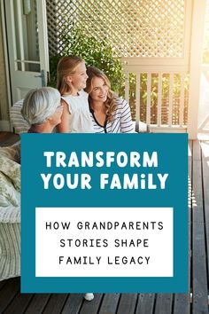 three women sitting on a porch with the text transform your family how grandparents stories shape family legacy