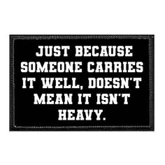 a black and white sign that says just because someone carries it well, doesn't mean it isn't heavy