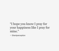 a quote that reads, i hope you know i pray for your happiness like i pray for