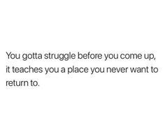 a white background with the words you got struggle before you come up, it teaches you a place you never want to return to