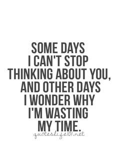 some days i can't stop thinking about you and other days i wonder why i'm waisting my time