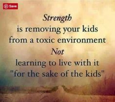 the words strength is removing your kids from a toxic environment not learning to live with it for the sake of the kids