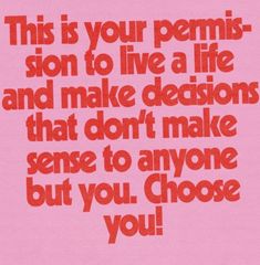 this is your permit sign to live a life and make decision that don't make sense to anyone but you choose you