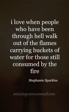 a quote from stephanie sparkles that reads i love when people who have been through hell walk out of the flames carrying buckets of water for those still consumed by the fire