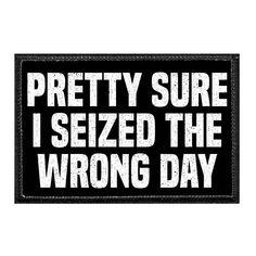 a patch with the words pretty sure i sezed the wrong day in white letters