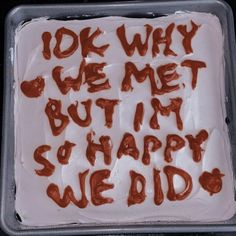 a birthday cake with writing on it that says, i dok why we met but in so happy we did