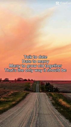 a dirt road with the words, talk to date date to marry mary to grow old together that's the only way it should be